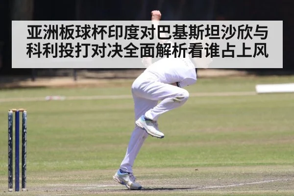 亚洲板球杯印度对巴基斯坦沙欣与科利投打对决全面解析看谁占上风