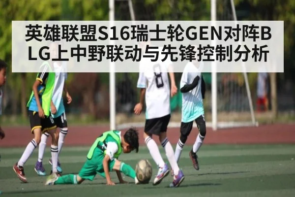 英雄联盟S16瑞士轮GEN对阵BLG上中野联动与先锋控制分析
