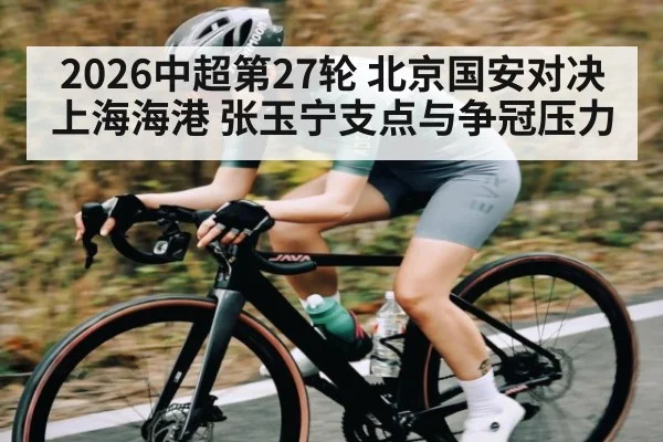 2026中超第27轮 北京国安对决上海海港 张玉宁支点与争冠压力