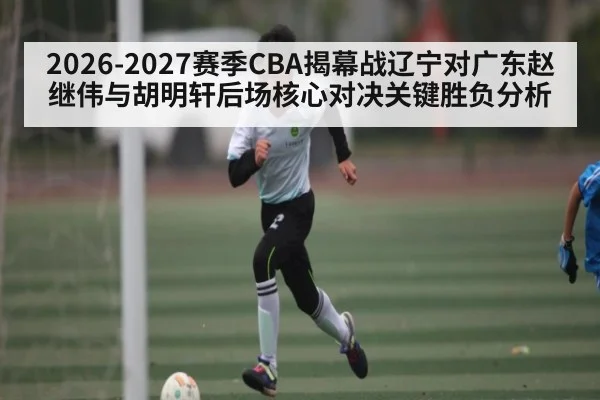 2026-2027赛季CBA揭幕战辽宁对广东赵继伟与胡明轩后场核心对决关键胜负分析