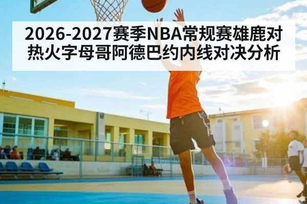 2026-2027赛季NBA常规赛雄鹿对热火字母哥阿德巴约内线对决分析