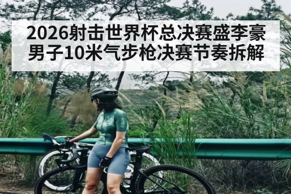 2026射击世界杯总决赛盛李豪男子10米气步枪决赛节奏拆解